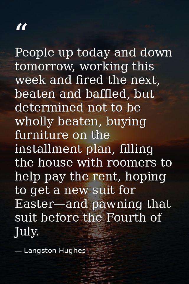 People up today and down tomorrow, working this week and fired the next, beaten and baffled, but determined not to be wh — Langston Hughes