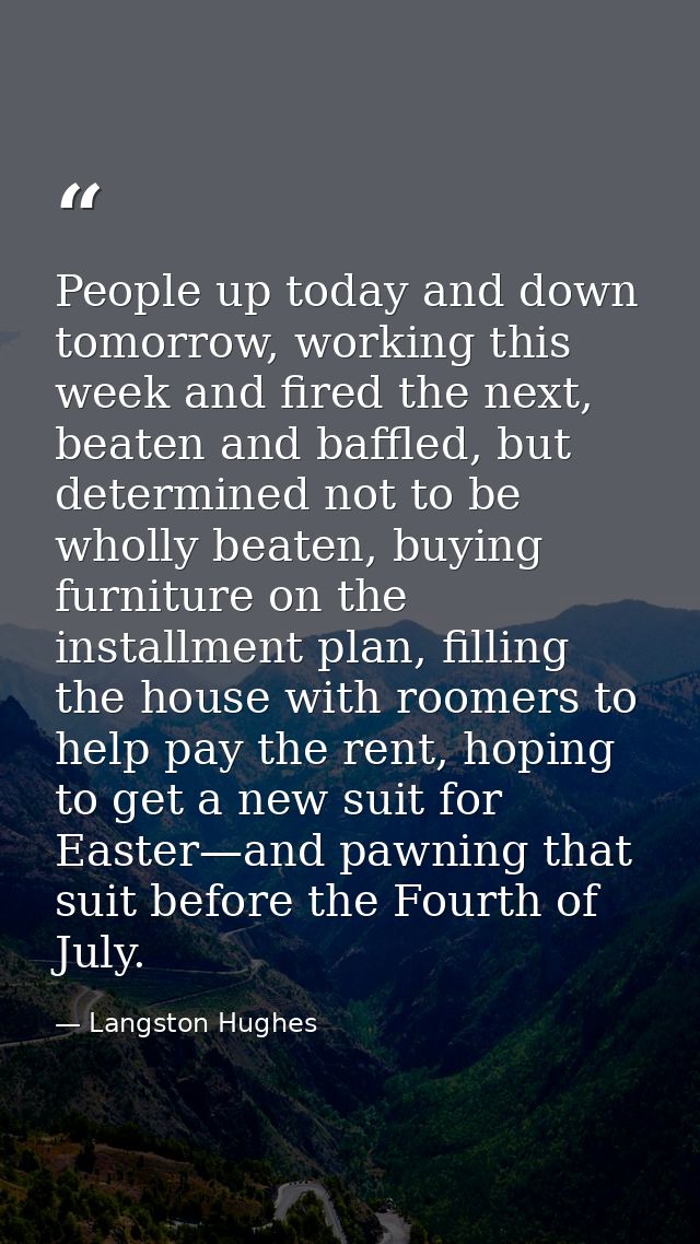 People up today and down tomorrow, working this week and fired the next, beaten and baffled, but determined not to be wh — Langston Hughes