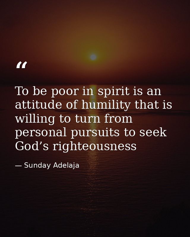 To be poor in spirit is an attitude of humility that is willing to turn from personal pursuits to seek God’s righteousne — Sunday Adelaja