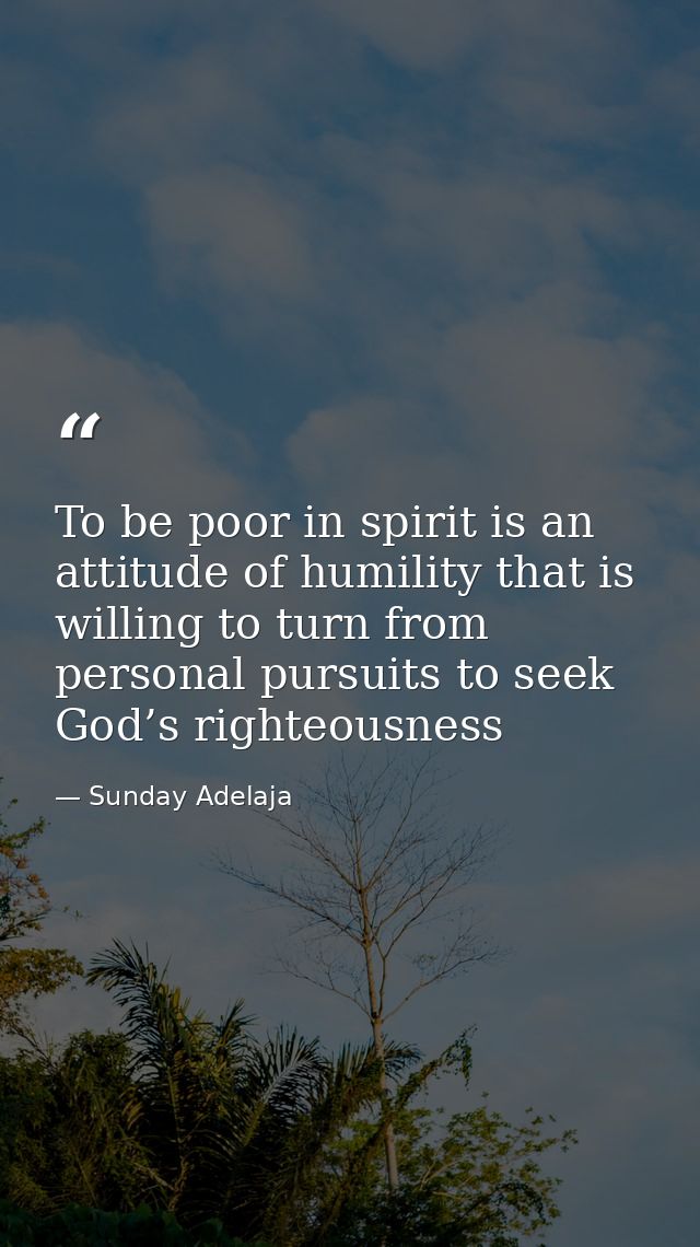 To be poor in spirit is an attitude of humility that is willing to turn from personal pursuits to seek God’s righteousne — Sunday Adelaja