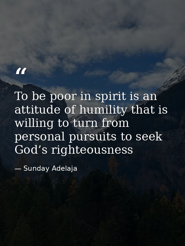 To be poor in spirit is an attitude of humility that is willing to turn from personal pursuits to seek God’s righteousne — Sunday Adelaja