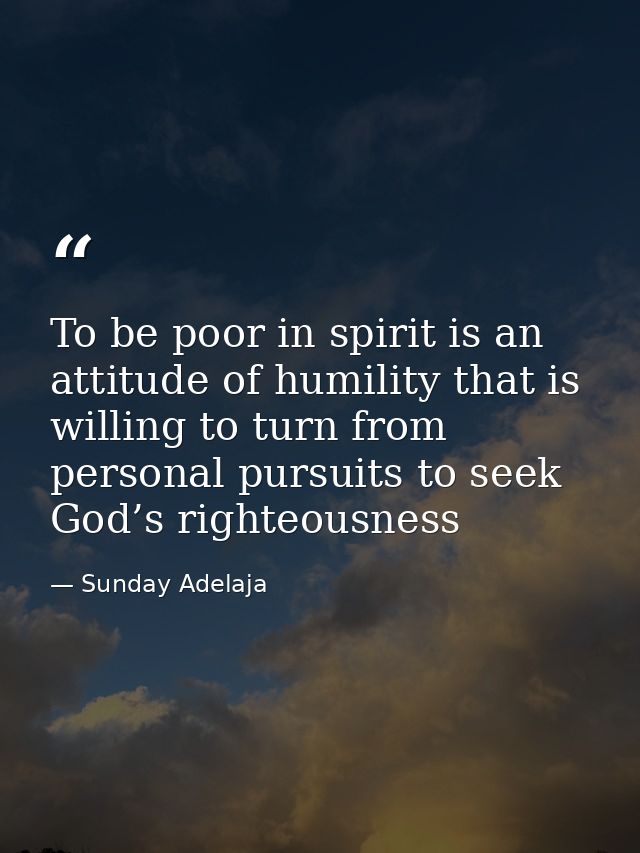 To be poor in spirit is an attitude of humility that is willing to turn from personal pursuits to seek God’s righteousne — Sunday Adelaja