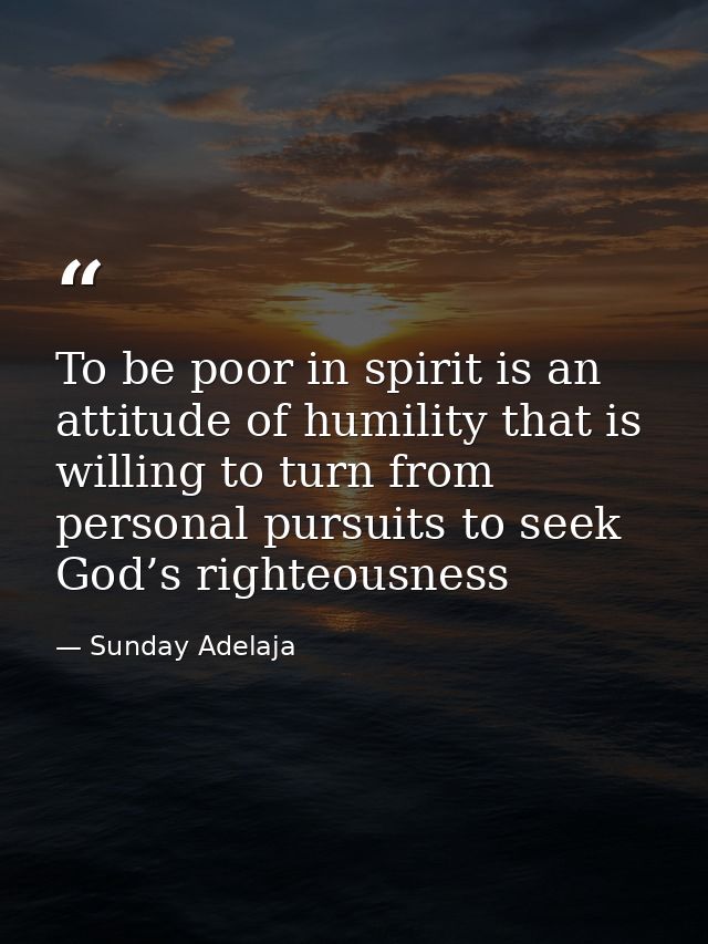 To be poor in spirit is an attitude of humility that is willing to turn from personal pursuits to seek God’s righteousne — Sunday Adelaja