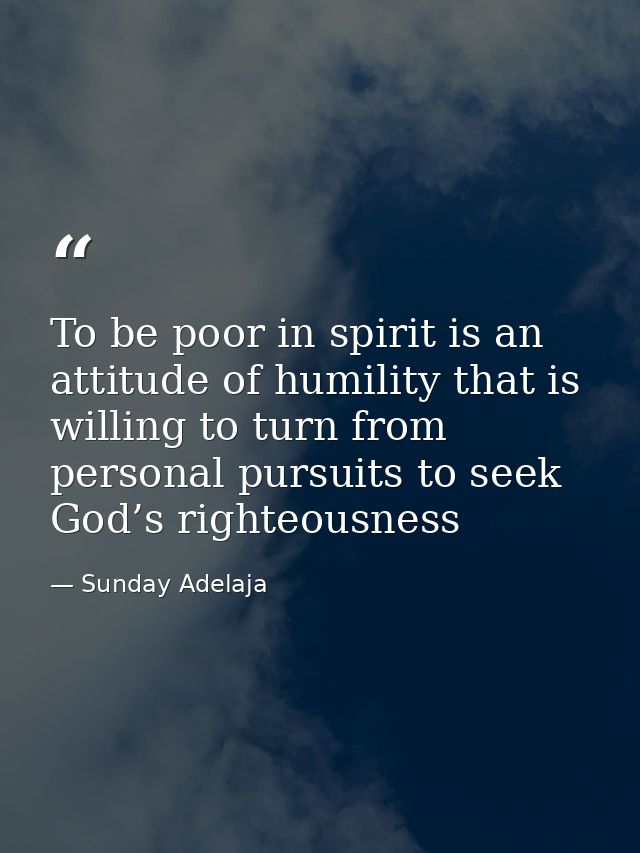 To be poor in spirit is an attitude of humility that is willing to turn from personal pursuits to seek God’s righteousne — Sunday Adelaja