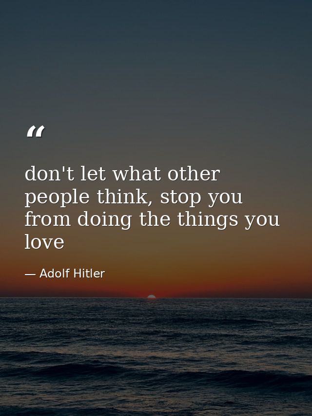 don't let what other people think, stop you from doing the things you love — Adolf Hitler