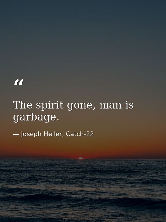 The spirit gone, man is garbage. — Joseph Heller, Catch-22