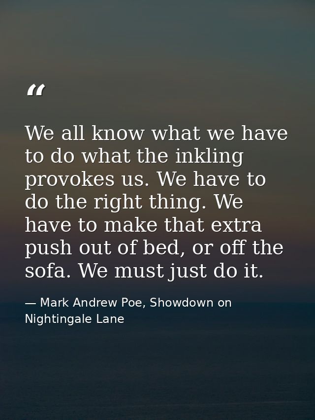 We all know what we have to do what the inkling provokes us. We have to do the right thing. We have to make that extra p — Mark Andrew Poe, Showdown on Nightingale Lane