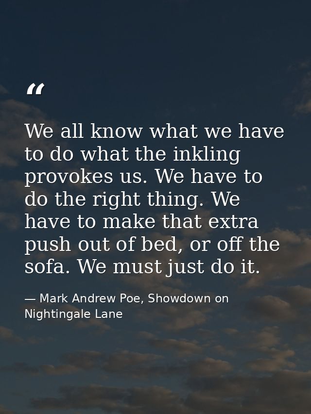 We all know what we have to do what the inkling provokes us. We have to do the right thing. We have to make that extra p — Mark Andrew Poe, Showdown on Nightingale Lane
