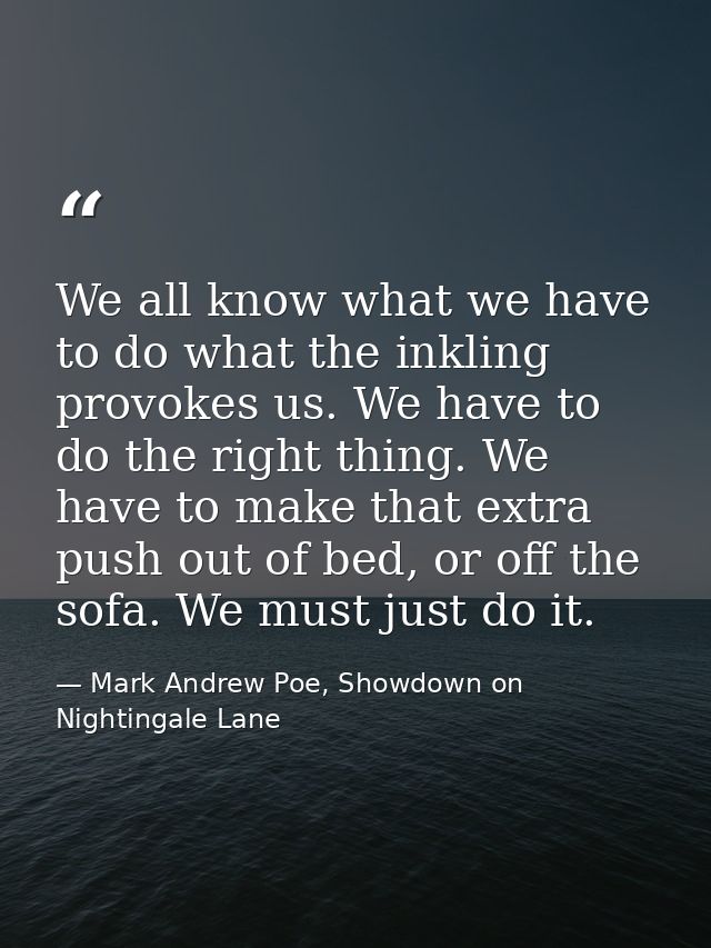 We all know what we have to do what the inkling provokes us. We have to do the right thing. We have to make that extra p — Mark Andrew Poe, Showdown on Nightingale Lane