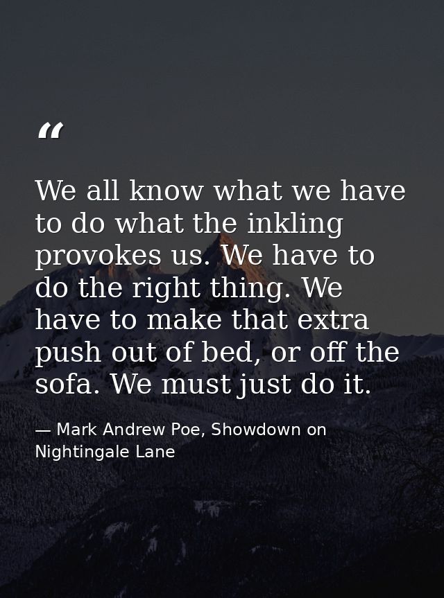 We all know what we have to do what the inkling provokes us. We have to do the right thing. We have to make that extra p — Mark Andrew Poe, Showdown on Nightingale Lane