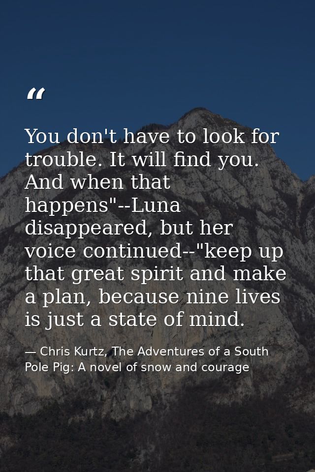 You don't have to look for trouble. It will find you. And when that happens"--Luna disappeared, but her voice continued- — Chris Kurtz, The Adventures of a South Pole Pig: A novel of snow and courage