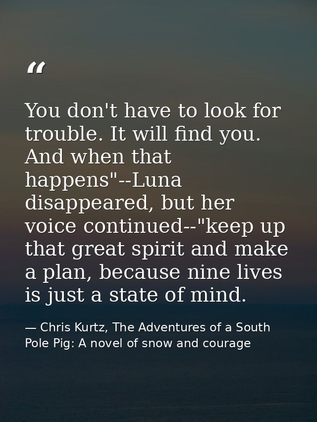 You don't have to look for trouble. It will find you. And when that happens"--Luna disappeared, but her voice continued- — Chris Kurtz, The Adventures of a South Pole Pig: A novel of snow and courage