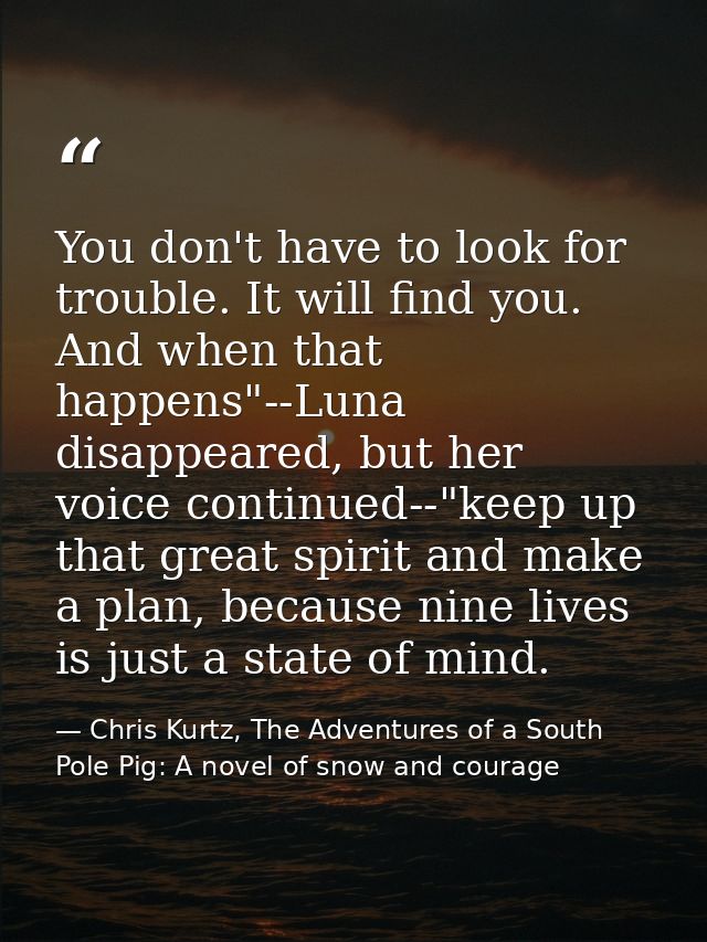 You don't have to look for trouble. It will find you. And when that happens"--Luna disappeared, but her voice continued- — Chris Kurtz, The Adventures of a South Pole Pig: A novel of snow and courage