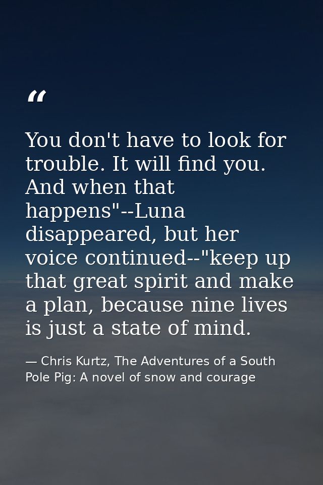 You don't have to look for trouble. It will find you. And when that happens"--Luna disappeared, but her voice continued- — Chris Kurtz, The Adventures of a South Pole Pig: A novel of snow and courage