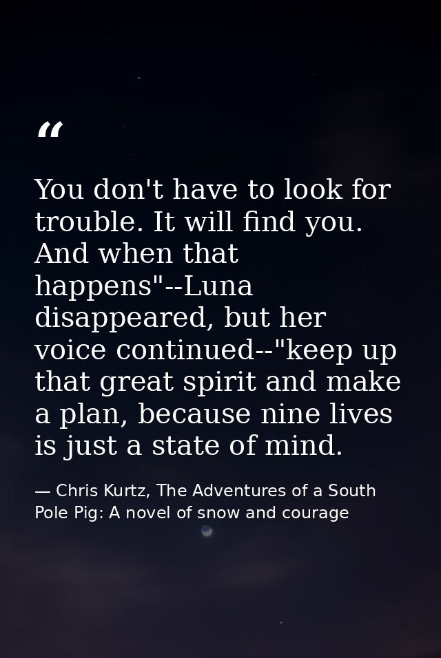 You don't have to look for trouble. It will find you. And when that happens"--Luna disappeared, but her voice continued- — Chris Kurtz, The Adventures of a South Pole Pig: A novel of snow and courage