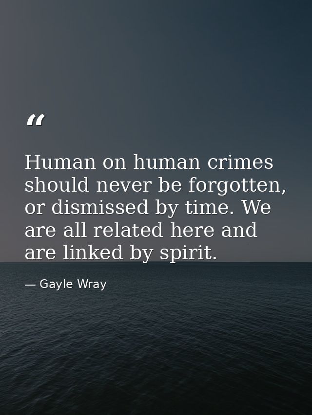 Human on human crimes should never be forgotten, or dismissed by time. We are all related here and are linked by spirit. — Gayle Wray