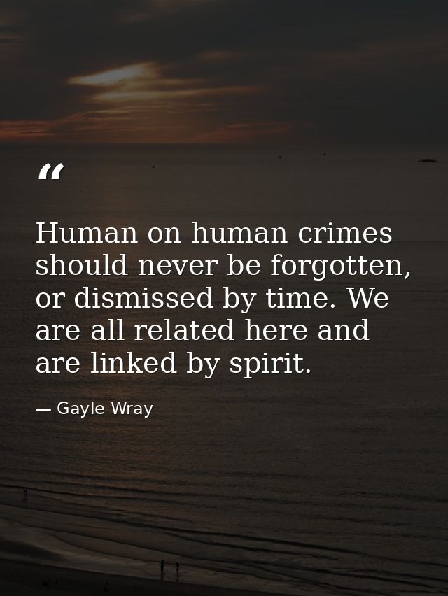 Human on human crimes should never be forgotten, or dismissed by time. We are all related here and are linked by spirit. — Gayle Wray