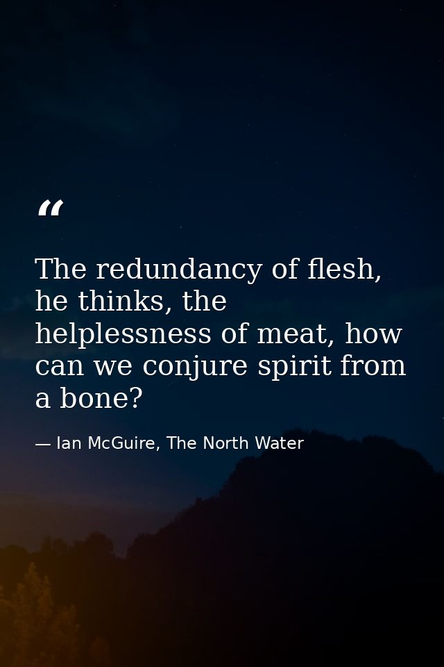The redundancy of flesh, he thinks, the helplessness of meat, how can we conjure spirit from a bone? — Ian McGuire, The North Water
