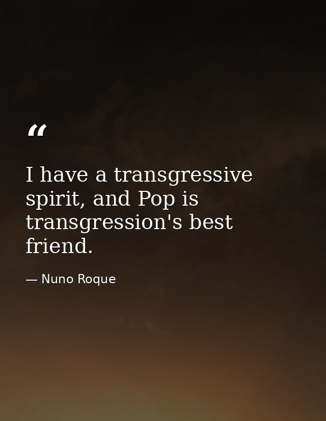 I have a transgressive spirit, and Pop is transgression's best friend. — Nuno Roque