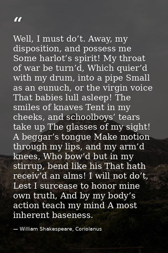 Well, I must do’t. Away, my disposition, and possess me Some harlot’s spirit! My throat of war be turn’d, Which quier’d  — William Shakespeare, Coriolanus