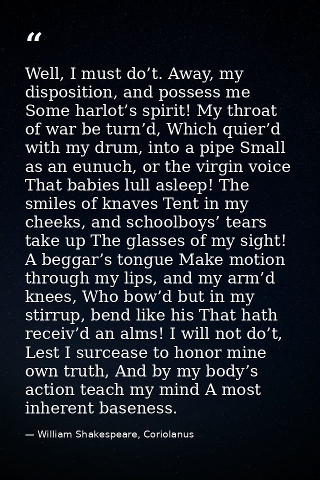 Well, I must do’t. Away, my disposition, and possess me Some harlot’s spirit! My throat of war be turn’d, Which quier’d  — William Shakespeare, Coriolanus