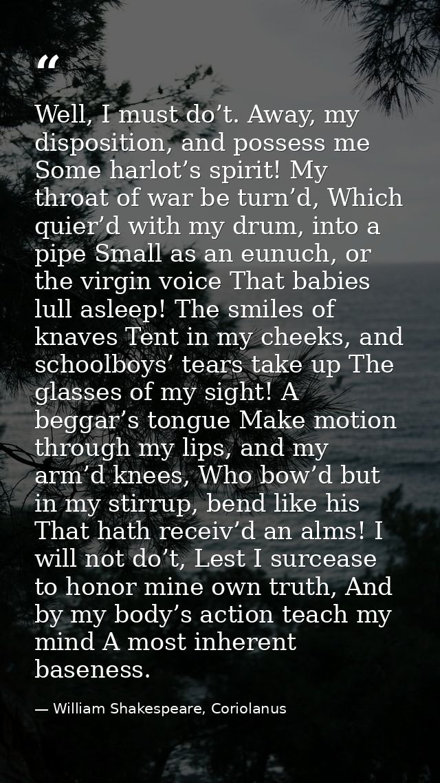 Well, I must do’t. Away, my disposition, and possess me Some harlot’s spirit! My throat of war be turn’d, Which quier’d  — William Shakespeare, Coriolanus