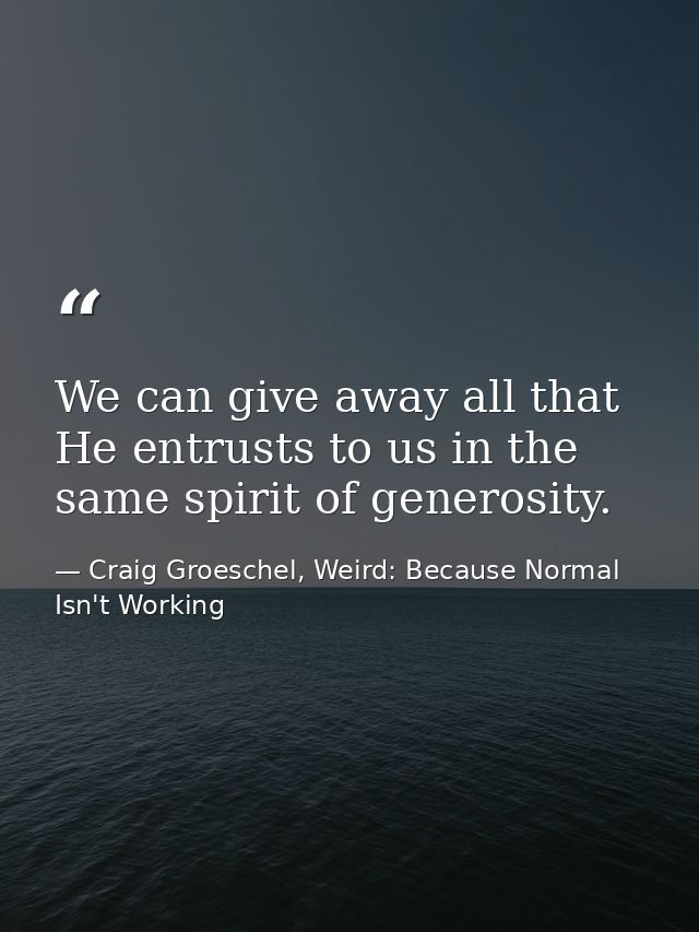We can give away all that He entrusts to us in the same spirit of generosity. — Craig Groeschel, Weird: Because Normal Isn't Working