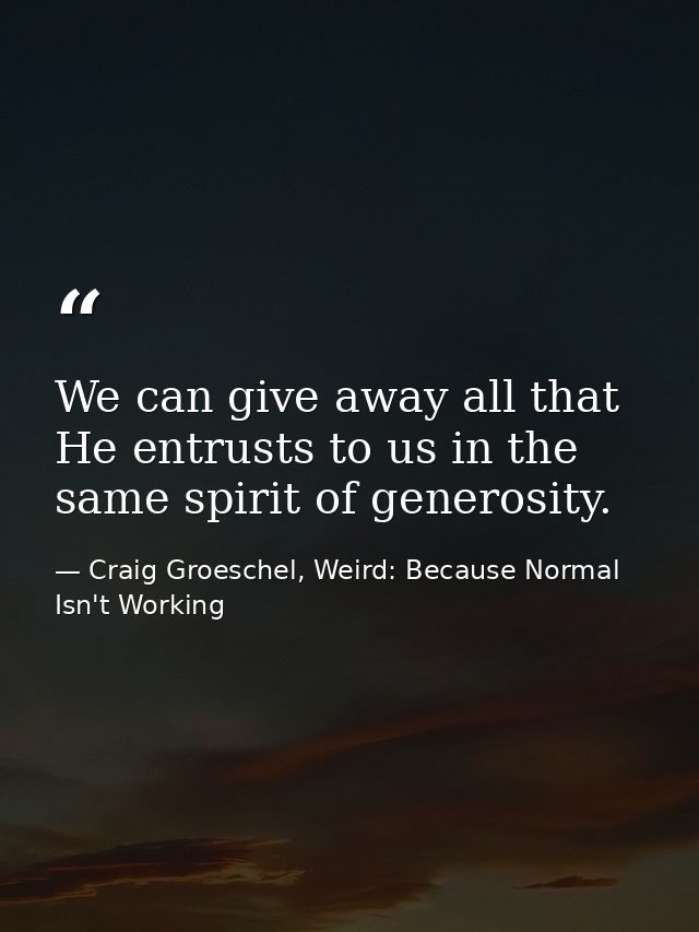 We can give away all that He entrusts to us in the same spirit of generosity. — Craig Groeschel, Weird: Because Normal Isn't Working