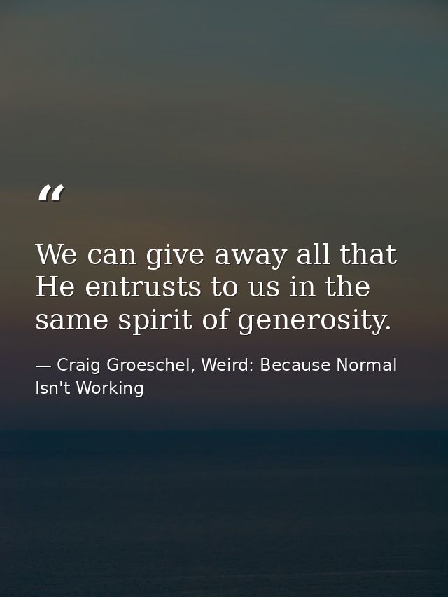 We can give away all that He entrusts to us in the same spirit of generosity. — Craig Groeschel, Weird: Because Normal Isn't Working