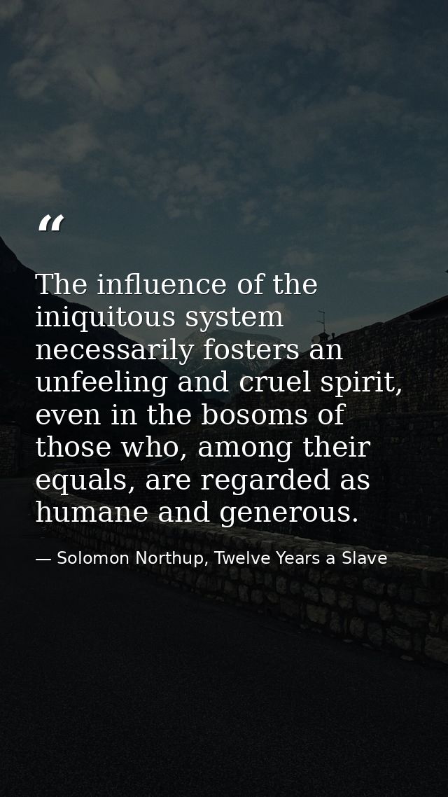 The influence of the iniquitous system necessarily fosters an unfeeling and cruel spirit, even in the bosoms of those wh — Solomon Northup, Twelve Years a Slave