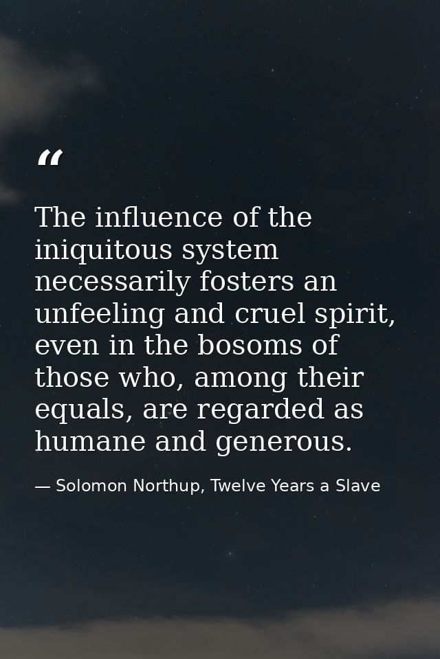 The influence of the iniquitous system necessarily fosters an unfeeling and cruel spirit, even in the bosoms of those wh — Solomon Northup, Twelve Years a Slave
