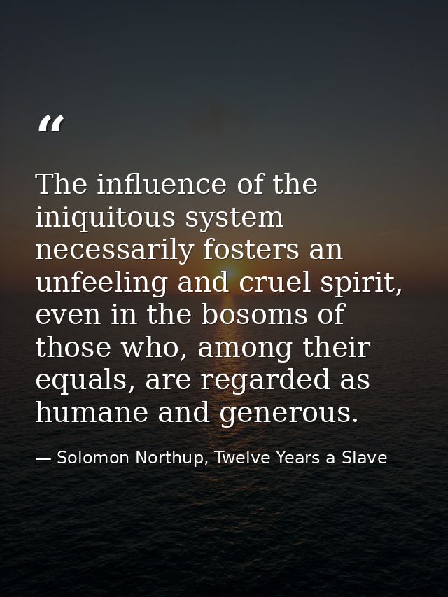 The influence of the iniquitous system necessarily fosters an unfeeling and cruel spirit, even in the bosoms of those wh — Solomon Northup, Twelve Years a Slave