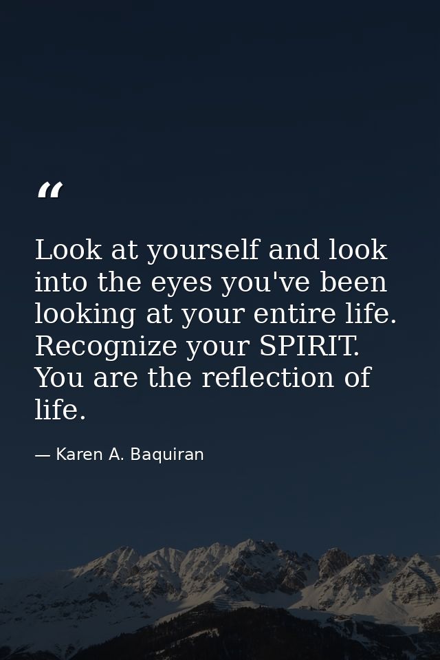 Look at yourself and look into the eyes you've been looking at your entire life. Recognize your SPIRIT. You are the refl — Karen A. Baquiran