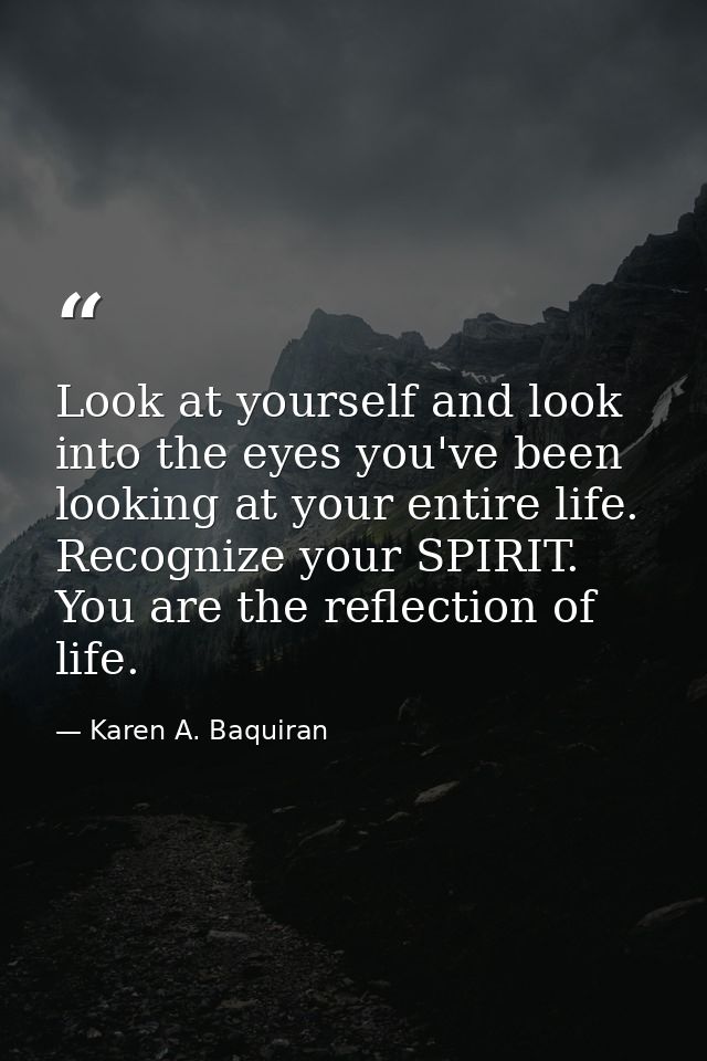 Look at yourself and look into the eyes you've been looking at your entire life. Recognize your SPIRIT. You are the refl — Karen A. Baquiran