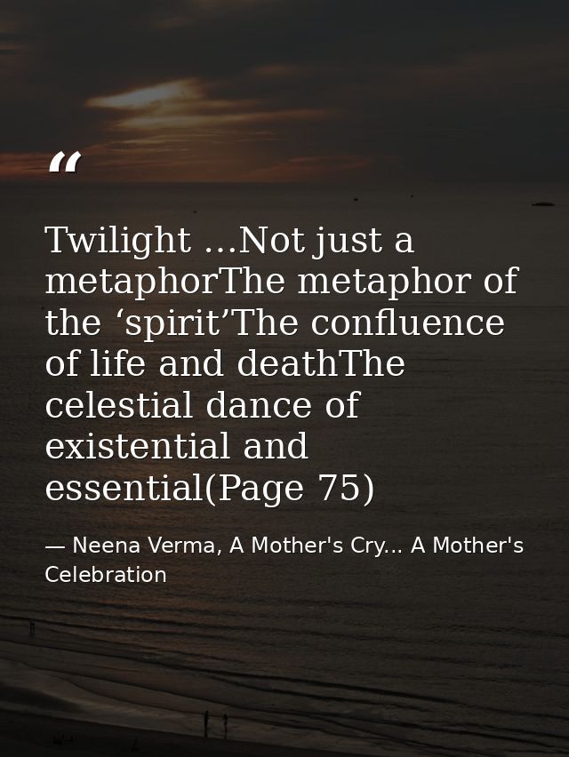 Twilight …Not just a metaphorThe metaphor of the ‘spirit’The confluence of life and deathThe celestial dance of existent — Neena Verma, A Mother's Cry... A Mother's Celebration