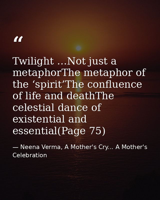 Twilight …Not just a metaphorThe metaphor of the ‘spirit’The confluence of life and deathThe celestial dance of existent — Neena Verma, A Mother's Cry... A Mother's Celebration