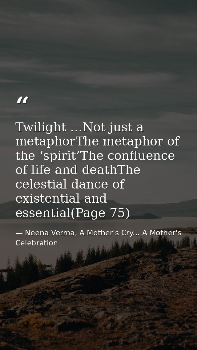 Twilight …Not just a metaphorThe metaphor of the ‘spirit’The confluence of life and deathThe celestial dance of existent — Neena Verma, A Mother's Cry... A Mother's Celebration