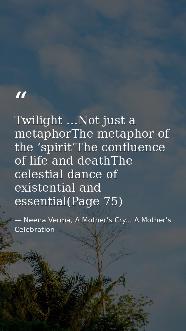 Twilight …Not just a metaphorThe metaphor of the ‘spirit’The confluence of life and deathThe celestial dance of existent — Neena Verma, A Mother's Cry... A Mother's Celebration