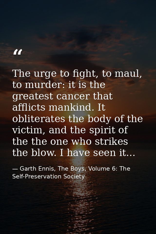 The urge to fight, to maul, to murder: it is the greatest cancer that afflicts mankind. It obliterates the body of the v — Garth Ennis, The Boys, Volume 6: The Self-Preservation Society