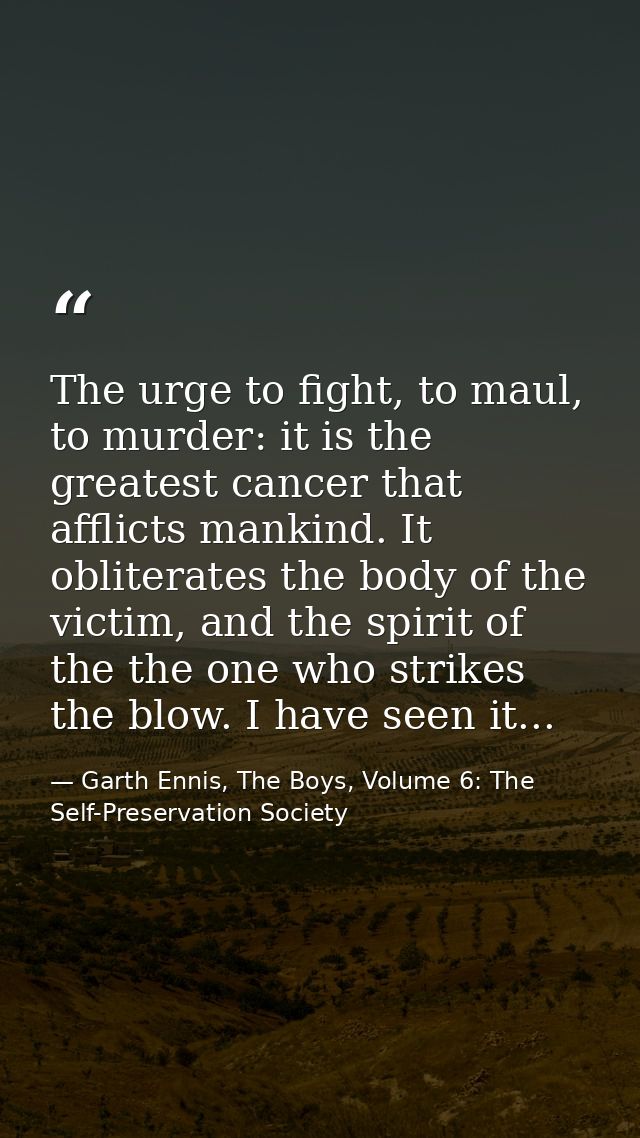 The urge to fight, to maul, to murder: it is the greatest cancer that afflicts mankind. It obliterates the body of the v — Garth Ennis, The Boys, Volume 6: The Self-Preservation Society