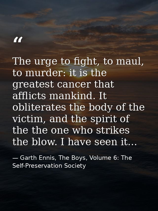 The urge to fight, to maul, to murder: it is the greatest cancer that afflicts mankind. It obliterates the body of the v — Garth Ennis, The Boys, Volume 6: The Self-Preservation Society
