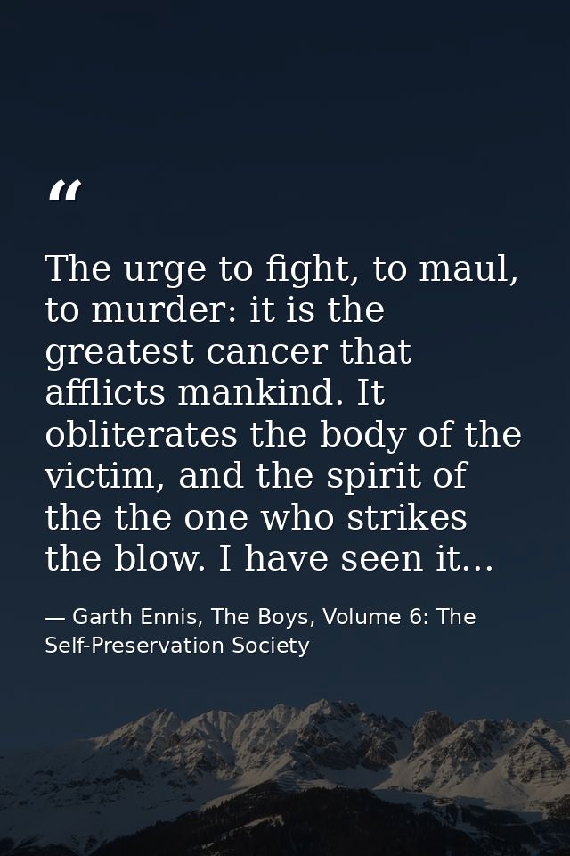 The urge to fight, to maul, to murder: it is the greatest cancer that afflicts mankind. It obliterates the body of the v — Garth Ennis, The Boys, Volume 6: The Self-Preservation Society