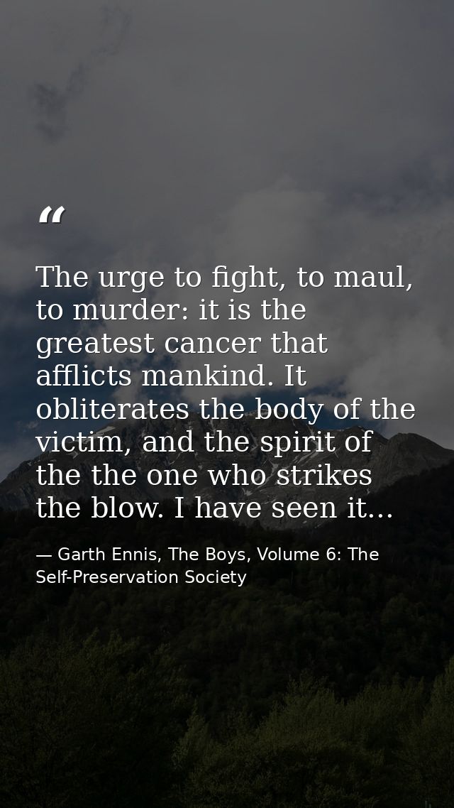 The urge to fight, to maul, to murder: it is the greatest cancer that afflicts mankind. It obliterates the body of the v — Garth Ennis, The Boys, Volume 6: The Self-Preservation Society