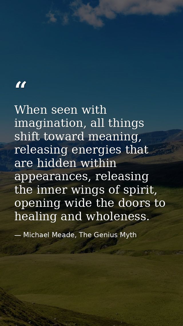 When seen with imagination, all things shift toward meaning, releasing energies that are hidden within appearances, rele — Michael Meade, The Genius Myth