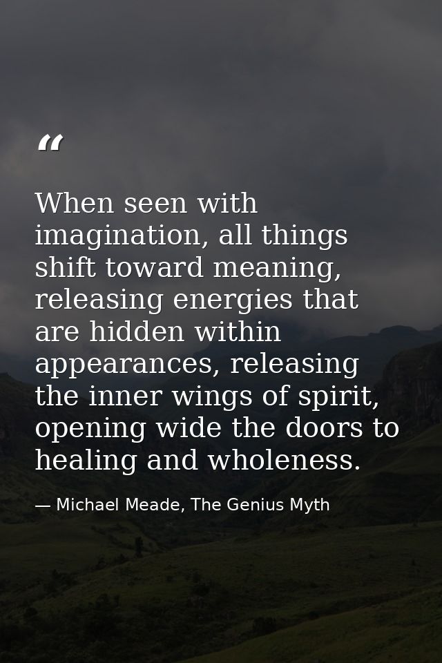 When seen with imagination, all things shift toward meaning, releasing energies that are hidden within appearances, rele — Michael Meade, The Genius Myth