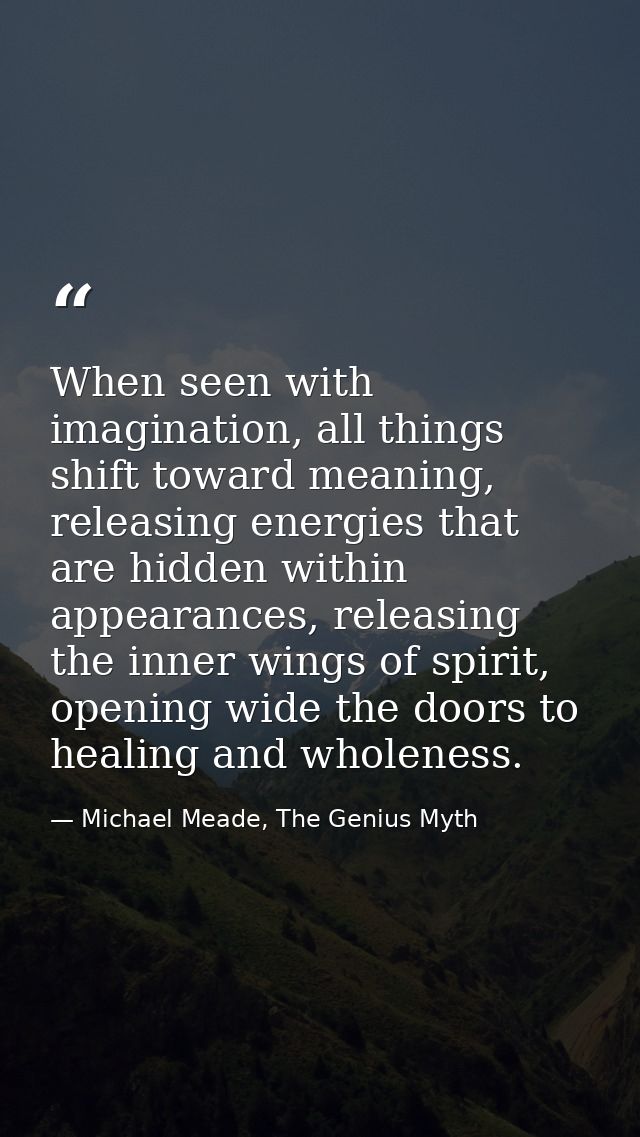 When seen with imagination, all things shift toward meaning, releasing energies that are hidden within appearances, rele — Michael Meade, The Genius Myth