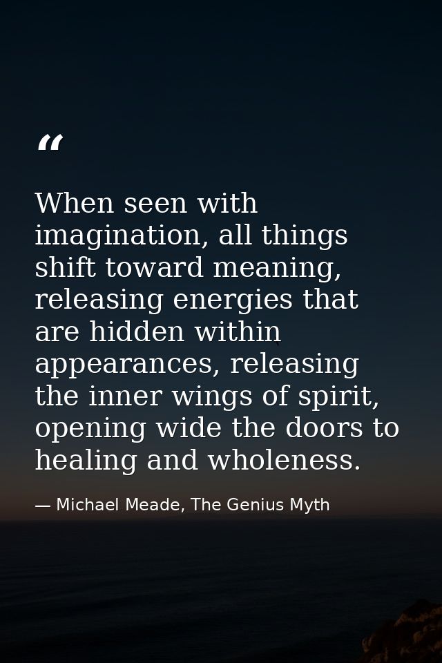When seen with imagination, all things shift toward meaning, releasing energies that are hidden within appearances, rele — Michael Meade, The Genius Myth