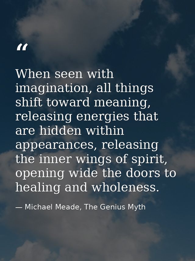 When seen with imagination, all things shift toward meaning, releasing energies that are hidden within appearances, rele — Michael Meade, The Genius Myth