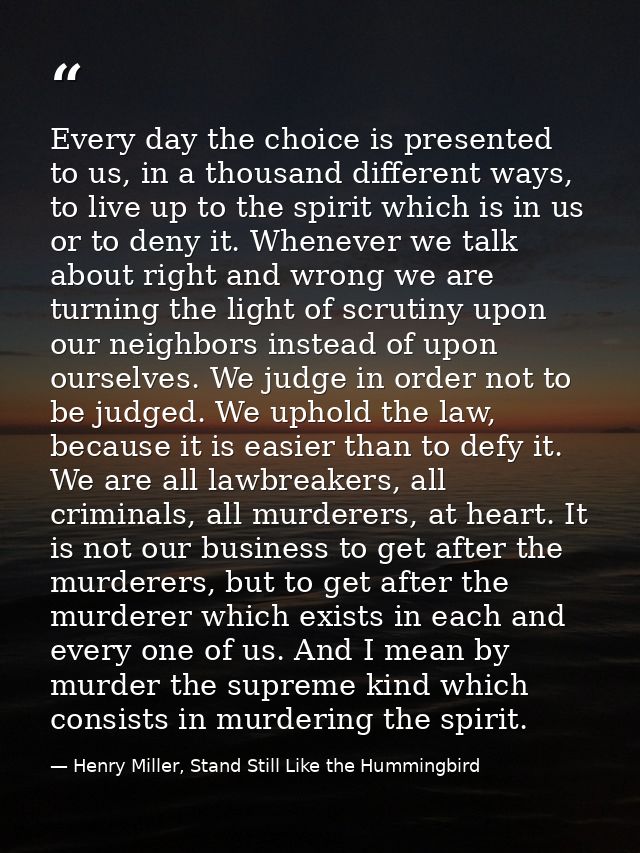 Every day the choice is presented to us, in a thousand different ways, to live up to the spirit which is in us or to den — Henry Miller, Stand Still Like the Hummingbird