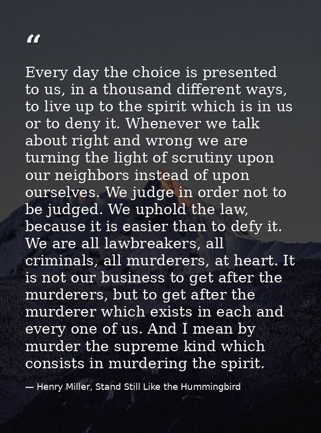 Every day the choice is presented to us, in a thousand different ways, to live up to the spirit which is in us or to den — Henry Miller, Stand Still Like the Hummingbird